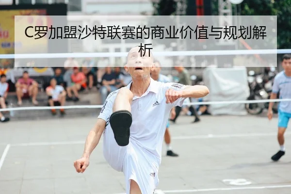 C罗加盟沙特联赛的商业价值与规划解析